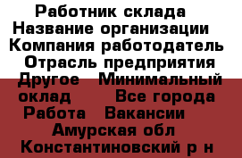 Работник склада › Название организации ­ Компания-работодатель › Отрасль предприятия ­ Другое › Минимальный оклад ­ 1 - Все города Работа » Вакансии   . Амурская обл.,Константиновский р-н